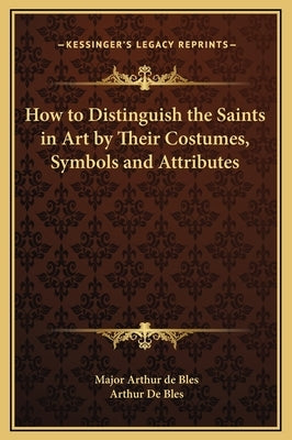 How to Distinguish the Saints in Art by Their Costumes, Symbols and Attributes by Bles, Major Arthur de