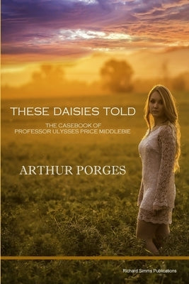 These Daisies Told: The Casebook of Professor Ulysses Price Middlebie by Porges, Arthur