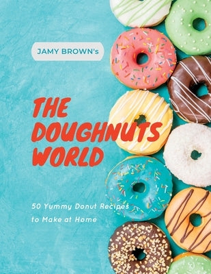 The Doughnuts World: 50 Yummy Donut Recipes to Make at Home by Brown, Jamy