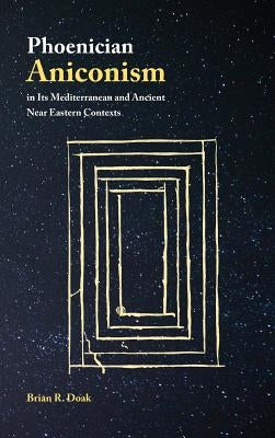 Phoenician Aniconism in Its Mediterranean and Ancient Near Eastern Contexts by Doak, Brian R.