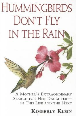 Hummingbirds Don't Fly In The Rain: A Mother's Extraordinary Search For Her Daughter In This Life And The Next by Klein, Kimberly