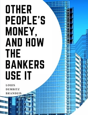 Other People's Money, And How The Bankers Use It by Louis Dembitz Brandeis