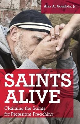Saints Alive: Claiming the Saints for Protestant Preaching by Gondola, Jr. Alex