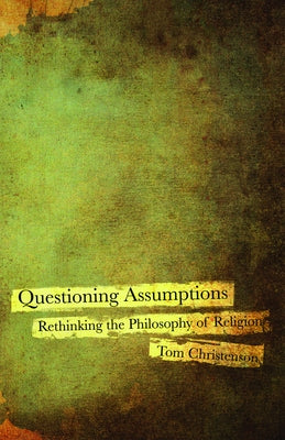 Questioning Assumptions: Rethinking the Philosophy of Religion by Christenson, Tom