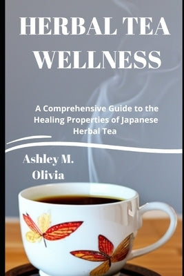 Herbal Tea Wellness: A Comprehensive Guide to the Healing Properties of Japanese Herbal Tea by M. Olivia, Ashley