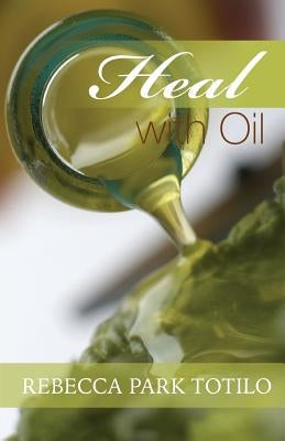 Heal With Oil: How to Use the Essential Oils of Ancient Scripture by Totilo, Rebecca Park