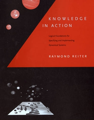 Knowledge in Action: Logical Foundations for Specifying and Implementing Dynamical Systems by Reiter, Raymond