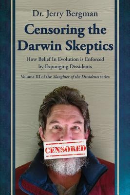Censoring the Darwin Skeptics: How Belief in Evolution Is Enforced by Eliminating Dissidents by Bergman, Jerry