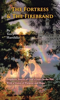 The Fortress & the Firebrand: Prophetic Stories of God's Grace in the Fire with a Vision of Purpose and Hope by Hartikka, Terry