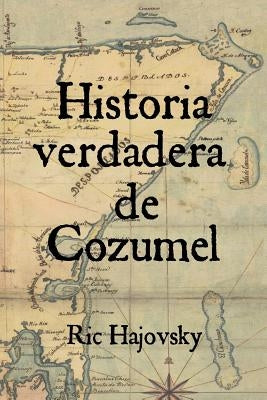 Historia verdadera de Cozumel by Hajovsky, Ric