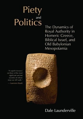 Piety and Politics: The Dynamics of Royal Authority in Homeric Greece, Biblical Israel, and Old Babylonian Mesopotamia by Launderville, Dale
