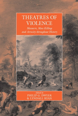 Theatres of Violence: Massacre, Mass Killing and Atrocity Throughout History by Dwyer, Philip