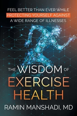 The Wisdom of Exercise Health: Feel Better Than Ever While Protecting Yourself Against A Wide Range of Illnesses. by Manshadi, Ramin