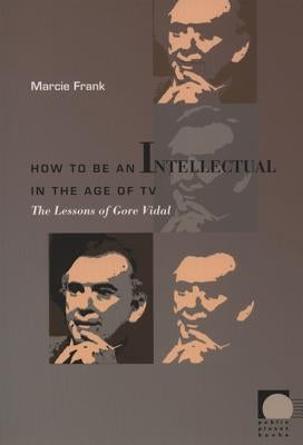 How to Be an Intellectual in the Age of TV: The Lessons of Gore Vidal by Frank, Marcie