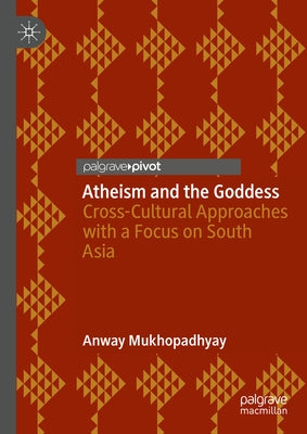 Atheism and the Goddess: Cross-Cultural Approaches with a Focus on South Asia by Mukhopadhyay, Anway