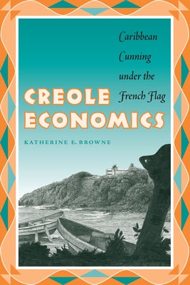 Creole Economics: Caribbean Cunning Under the French Flag by Browne, Katherine E.