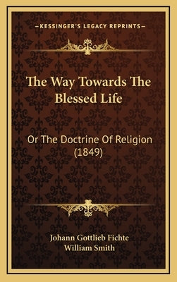 The Way Towards the Blessed Life: Or the Doctrine of Religion (1849) by Fichte, Johann Gottlieb