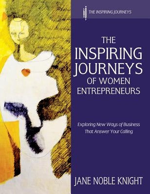 The Inspiring Journeys of Women Entrepreneurs: Exploring New Ways of Business That Answer Your Calling by Knight, Jane Noble