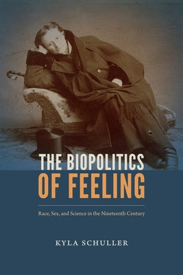 The Biopolitics of Feeling: Race, Sex, and Science in the Nineteenth Century by Schuller, Kyla