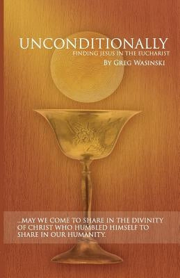 Unconditionally: Finding Jesus in the Eucharist by Wasinski, Greg