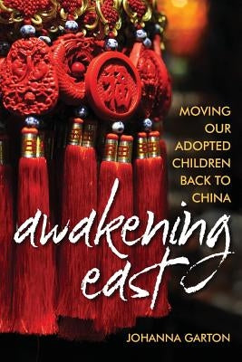 Awakening East: Moving our Adopted Children Back to China by Garton, Johanna