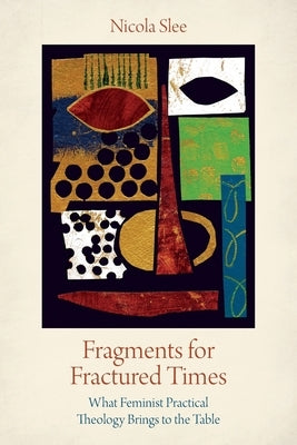 Fragments for Fractured Times: What Feminist Practical Theology Brings to the Table by Slee, Nicola