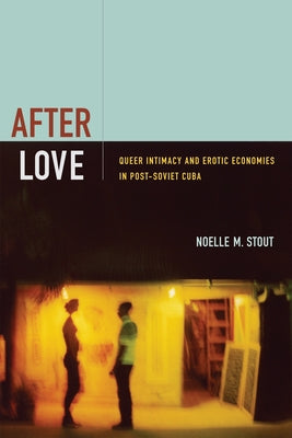 After Love: Queer Intimacy and Erotic Economies in Post-Soviet Cuba by Stout, Noelle M.
