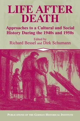 Life After Death: Approaches to a Cultural and Social History of Europe During the 1940s and 1950s by Bessel, Richard