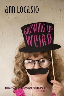 Growing Up Weird: REFLECTIONS ON A PATCHWORK CHILDHOOD a memoir by Locasio, Ann