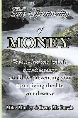 The Spirituality of Money: Your mistaken beliefs about money could be preventing you from living the life you deserve by McGarvie, Irene