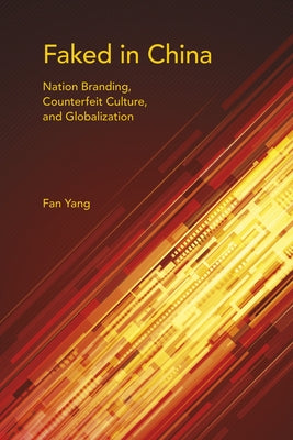 Faked in China: Nation Branding, Counterfeit Culture, and Globalization by Yang, Fan