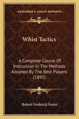 Whist Tactics: A Complete Course Of Instruction In The Methods Adopted By The Best Players (1895) by Foster, Robert Frederick