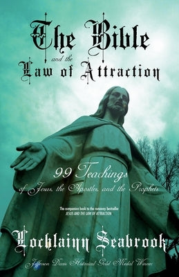 The Bible and the Law of Attraction: 99 Teachings of Jesus, the Apostles, and the Prophets by Seabrook, Lochlainn