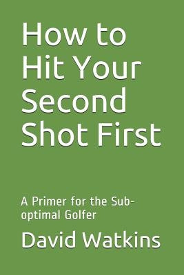 How to Hit Your Second Shot First: A Primer for the Sub-optimal Golfer by Watkins, David S.