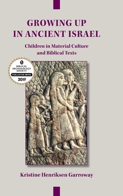 Growing Up in Ancient Israel: Children in Material Culture and Biblical Texts by Garroway, Kristine Henriksen