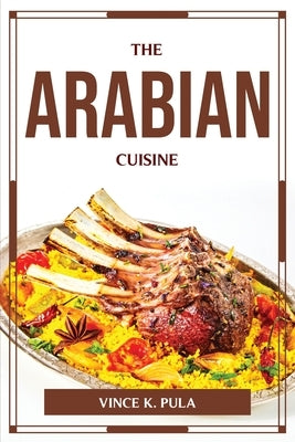 The Arabian Cuisine by Vince K Pula