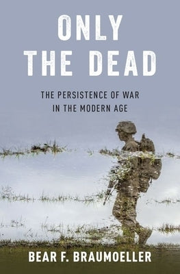 Only the Dead: The Persistence of War in the Modern Age by Braumoeller, Bear F.
