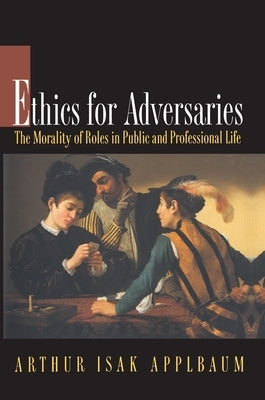 Ethics for Adversaries: The Morality of Roles in Public and Professional Life by Applbaum, Arthur Isak