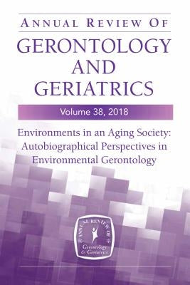 Annual Review of Gerontology and Geriatrics, Volume 38, 2018: Environments in an Aging Society: Autobiographical Perspectives in Environmental Geronto by Chaudhury, Habib