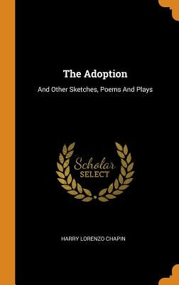 The Adoption: And Other Sketches, Poems And Plays by Chapin, Harry Lorenzo