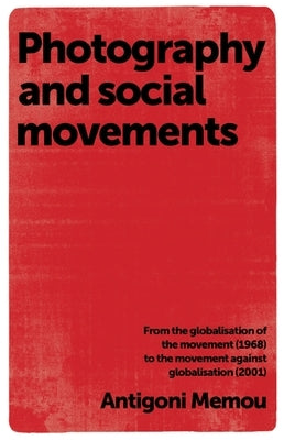 Photography and Social Movements: From the Globalisation of the Movement (1968) to the Movement Against Globalisation (2001) by Memou, Antigoni