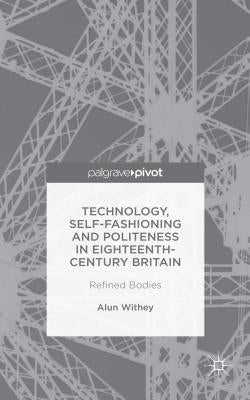 Technology, Self-Fashioning and Politeness in Eighteenth-Century Britain: Refined Bodies by Withey, A.
