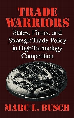 Trade Warriors: States, Firms, and Strategic-Trade Policy in High-Technology Competition by Busch, Marc L.