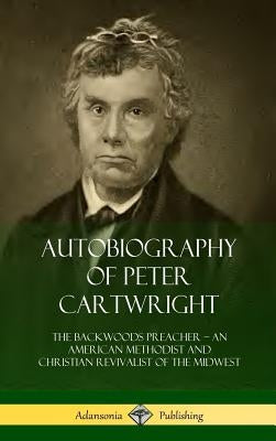 Autobiography of Peter Cartwright: The Backwoods Preacher, An American Methodist and Christian Revivalist of the Midwest (Hardcover) by Cartwright, Peter