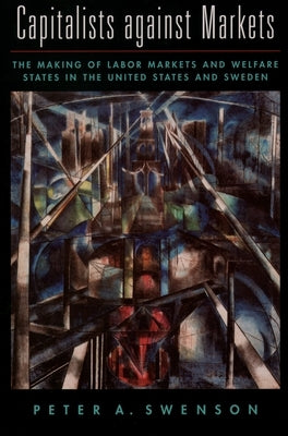 Capitalists Against Markets: The Making of Labor Markets and Welfare States in the United States and Sweden by Swenson, Peter A.