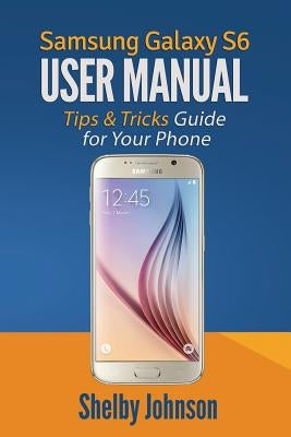 Samsung Galaxy S6 User Manual: Tips & Tricks Guide for Your Phone! by Johnson, Shelby