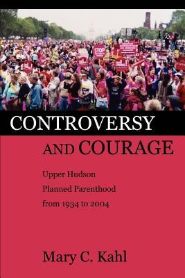 Controversy and Courage: Upper Hudson Planned Parenthood from 1934 to 2004 by Kahl, Mary C.