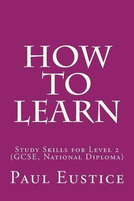 How To Learn: Study Skills for Level 2 (GCSE, National Diploma) by Eustice, Paul