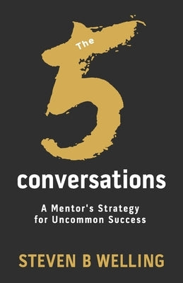 The 5 Conversations: A Mentor's Strategy for Uncommon Success by B. Welling, Steven