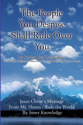 The People You Despise Shall Rule Over You: Jesus Christ's Message From Mt. Shasta / Rule the World By Inner Knowledge by Maccabee, Jordan Ben